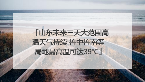 山东未来三天大范围高温天气持续 鲁中鲁南等局地最高温可达39℃