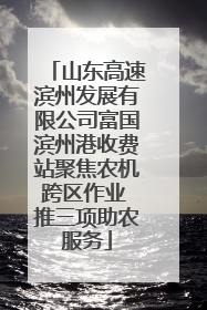 山东高速滨州发展有限公司富国滨州港收费站聚焦农机跨区作业 推三项助农服务