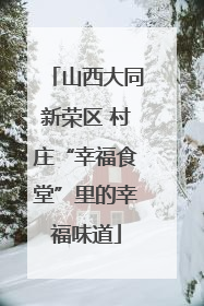 山西大同新荣区 村庄“幸福食堂”里的幸福味道