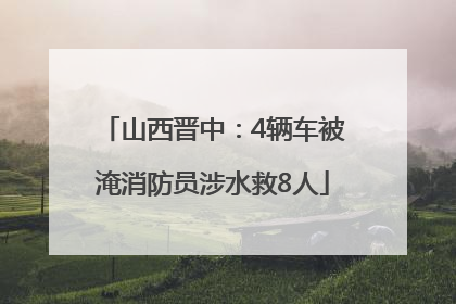 山西晋中：4辆车被淹消防员涉水救8人
