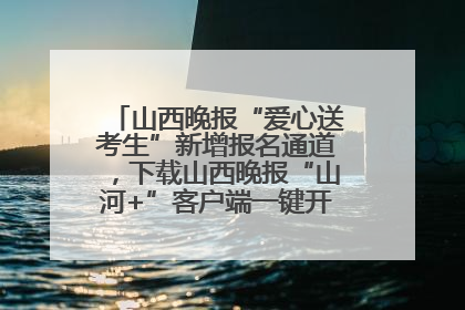 山西晚报“爱心送考生”新增报名通道，下载山西晚报“山河+”客户端一键开启高考爱心护航