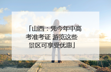 山西：凭今年中高考准考证 游览这些景区可享受优惠