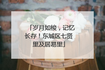 岁月如梭，记忆长存！东城区七贤里及居易里