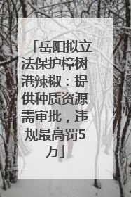 岳阳拟立法保护樟树港辣椒：提供种质资源需审批，违规最高罚5万