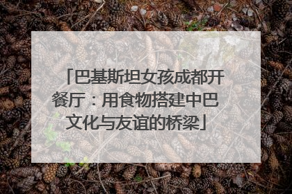 巴基斯坦女孩成都开餐厅：用食物搭建中巴文化与友谊的桥梁