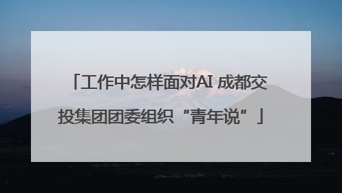工作中怎样面对AI 成都交投集团团委组织“青年说”