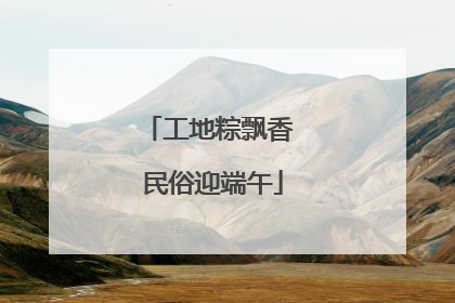 工地粽飘香 民俗迎端午