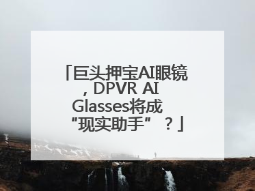 巨头押宝AI眼镜，DPVR AI Glasses将成“现实助手”？