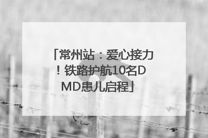 常州站：爱心接力！铁路护航10名DMD患儿启程
