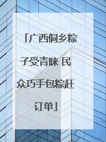 广西侗乡粽子受青睐 民众巧手包粽赶订单