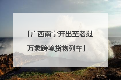 广西南宁开出至老挝万象跨境货物列车