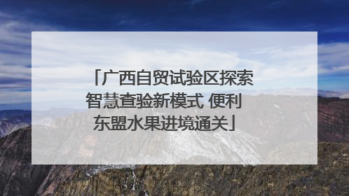 广西自贸试验区探索智慧查验新模式 便利东盟水果进境通关