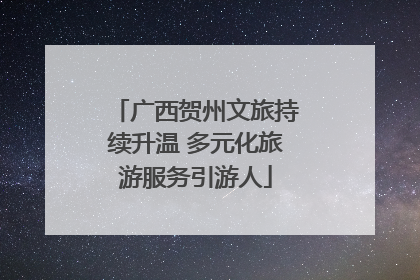 广西贺州文旅持续升温 多元化旅游服务引游人