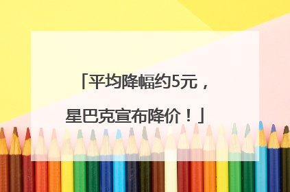 平均降幅约5元，星巴克宣布降价！
