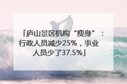 庐山景区机构“瘦身”：行政人员减少25%，事业人员少了37.5%