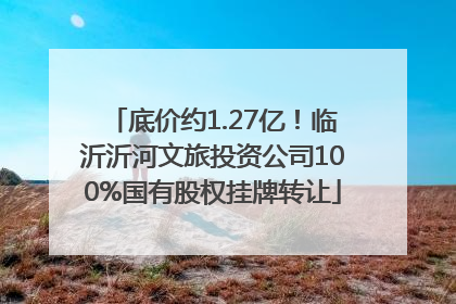 底价约1.27亿！临沂沂河文旅投资公司100%国有股权挂牌转让