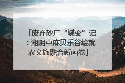 废弃砂厂“蝶变”记：湘阴中麻贝乐谷绘就农文旅融合新画卷