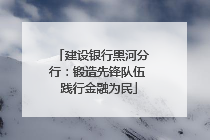 建设银行黑河分行：锻造先锋队伍 践行金融为民
