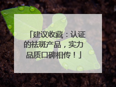 建议收藏：认证的祛斑产品，实力品质口碑相传！