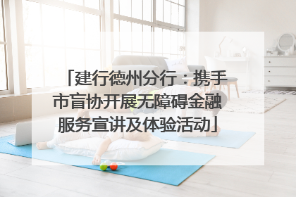 建行德州分行：携手市盲协开展无障碍金融服务宣讲及体验活动
