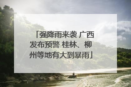 强降雨来袭 广西发布预警 桂林、柳州等地有大到暴雨