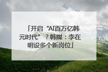 开启“AI百万亿韩元时代”？韩媒：李在明设多个新岗位