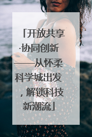 开放共享·协同创新——从怀柔科学城出发，解锁科技新潮流