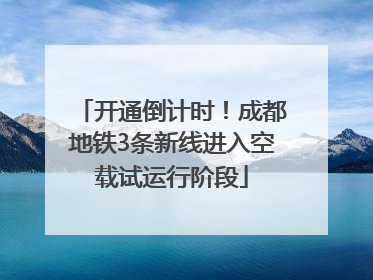 开通倒计时！成都地铁3条新线进入空载试运行阶段