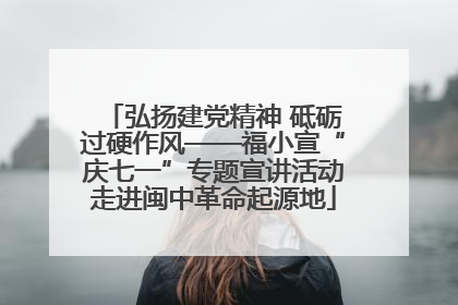 弘扬建党精神 砥砺过硬作风——福小宣“庆七一”专题宣讲活动走进闽中革命起源地