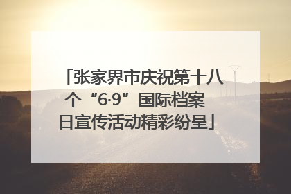 张家界市庆祝第十八个“6·9”国际档案日宣传活动精彩纷呈