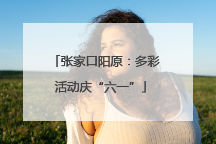 张家口阳原：多彩活动庆“六一”