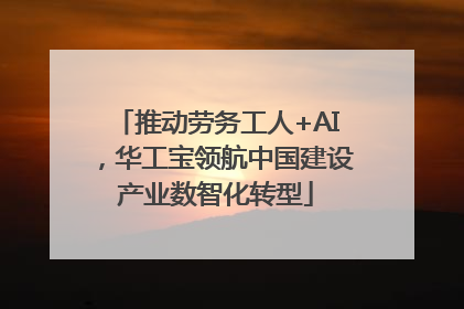 推动劳务工人+AI，华工宝领航中国建设产业数智化转型