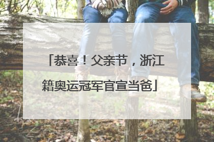 恭喜！父亲节，浙江籍奥运冠军官宣当爸