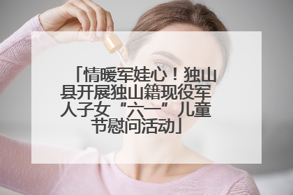 情暖军娃心！独山县开展独山籍现役军人子女“六一”儿童节慰问活动