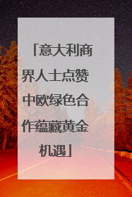意大利商界人士点赞中欧绿色合作蕴藏黄金机遇