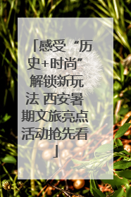感受“历史+时尚” 解锁新玩法 西安暑期文旅亮点活动抢先看