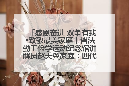感恩奋进 双争有我•致敬最美家庭丨留法勤工俭学运动纪念馆讲解员赵天翼家庭：四代人一脉相承赤子心