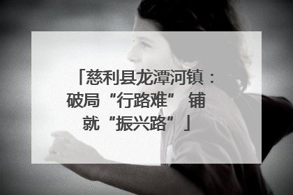 慈利县龙潭河镇：破局“行路难” 铺就“振兴路”