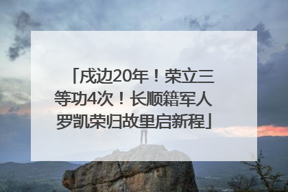 戍边20年！荣立三等功4次！长顺籍军人罗凯荣归故里启新程