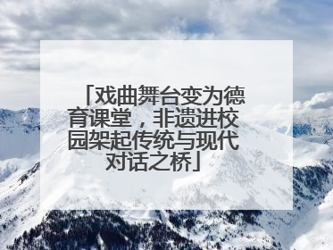 戏曲舞台变为德育课堂，非遗进校园架起传统与现代对话之桥