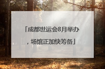成都世运会8月举办，场馆正加快筹备
