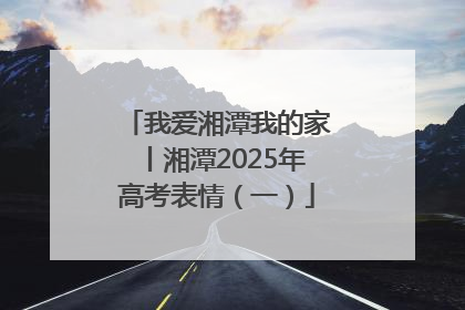我爱湘潭我的家丨湘潭2025年高考表情（一）