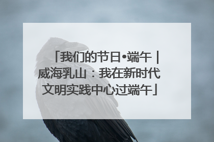 我们的节日•端午｜威海乳山：我在新时代文明实践中心过端午
