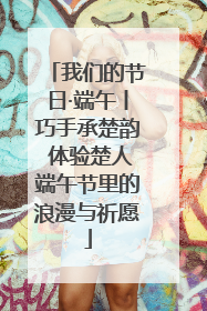 我们的节日·端午丨巧手承楚韵 体验楚人端午节里的浪漫与祈愿