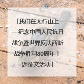 我们在太行山上——纪念中国人民抗日战争暨世界反法西斯战争胜利80周年主题征文活动
