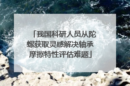我国科研人员从陀螺获取灵感解决轴承摩擦特性评估难题