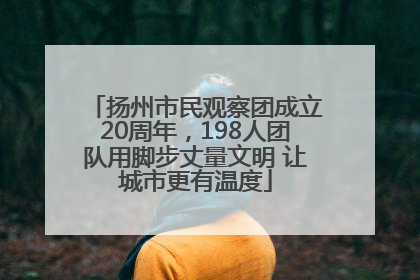 扬州市民观察团成立20周年，198人团队用脚步丈量文明 让城市更有温度