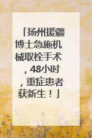 扬州援疆博士急施机械取栓手术，48小时，重症患者获新生！