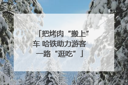把烤肉“搬上”车 哈铁助力游客一路“逛吃”