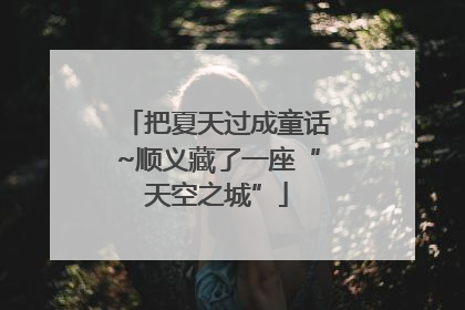 把夏天过成童话~顺义藏了一座“天空之城”